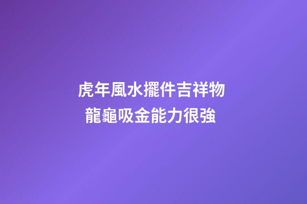虎年風水擺件吉祥物   龍龜吸金能力很強